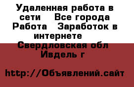 Удаленная работа в сети. - Все города Работа » Заработок в интернете   . Свердловская обл.,Ивдель г.